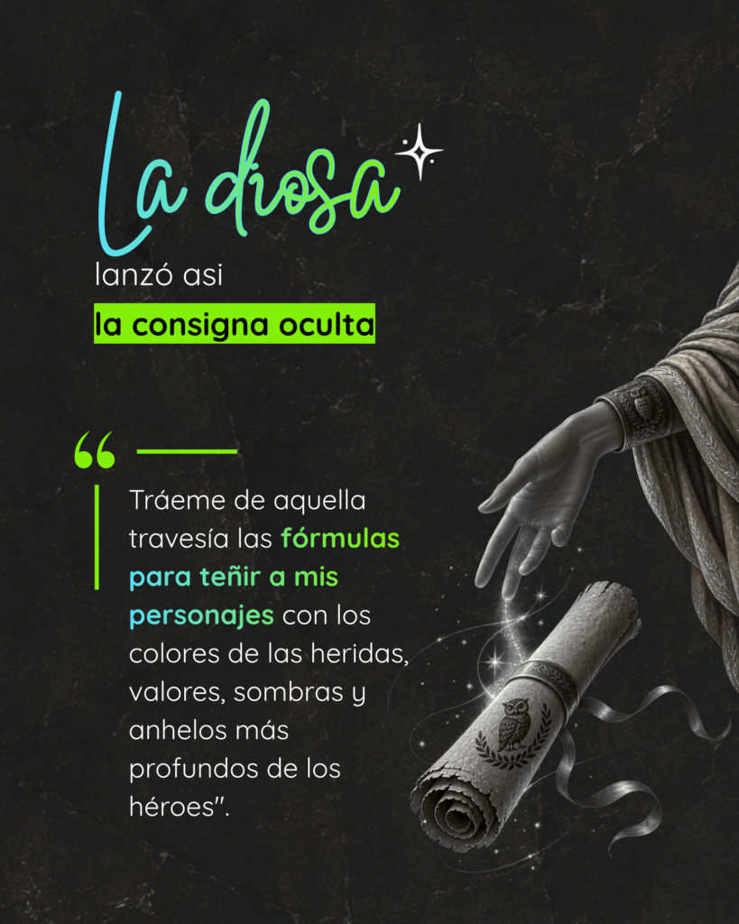 Gráfica con la consigna de La Diosa: Tráeme de aquella travesía las fórmulas para teñir a mis personajes con los colores de las heridas, valores, sombras y anhelos más profundos de los héroes.