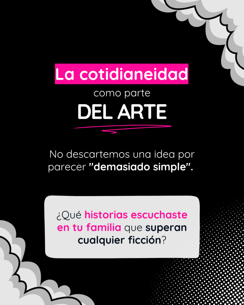 Gráfica de cierre: La cotidianeidad como parte del arte. No descartemos una idea por parecer demasiado simple. ¿Qué historias escuchaste en tu familia que superan cualquier ficción?